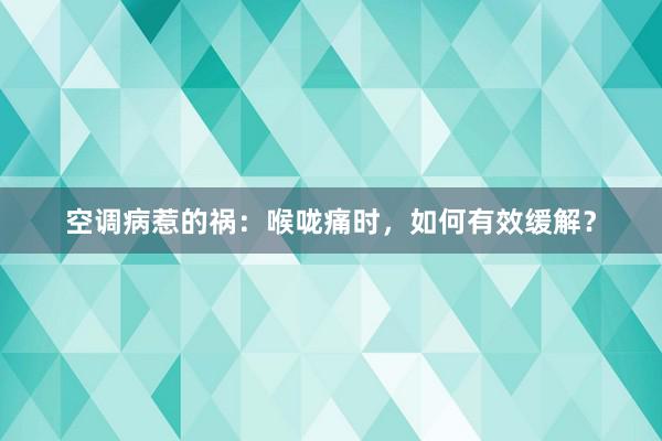 空调病惹的祸：喉咙痛时，如何有效缓解？