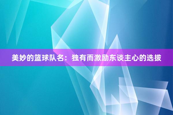 美妙的篮球队名：独有而激励东谈主心的选拔