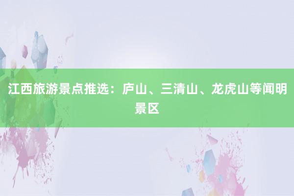 江西旅游景点推选：庐山、三清山、龙虎山等闻明景区